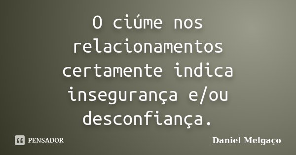 O ciúme nos relacionamentos certamente indica insegurança e/ou desconfiança.... Frase de Daniel Melgaço.