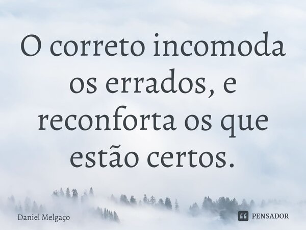 ⁠⁠O correto incomoda os errados, e reconforta os que estão certos.... Frase de Daniel Melgaço.