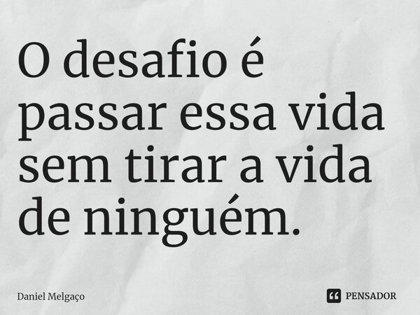 ⁠O desafio é passar essa vida sem tirar a vida de ninguém.... Frase de Daniel Melgaço.