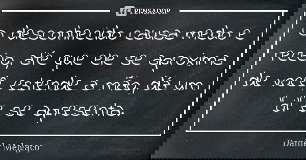 O desconhecido causa medo e receio, até que ele se aproxima de você, estende a mão, dá um "oi" e se apresenta.... Frase de Daniel Melgaço.