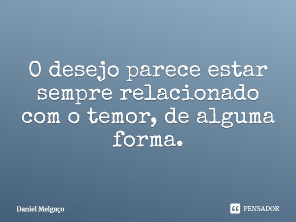 ⁠O desejo parece estar sempre relacionado com o temor, de alguma forma.... Frase de Daniel Melgaço.