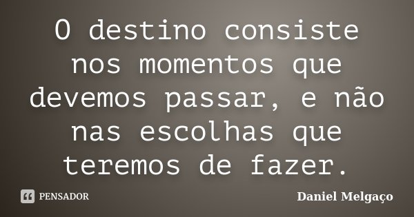 O destino consiste nos momentos que devemos passar, e não nas escolhas que teremos de fazer.... Frase de Daniel Melgaço.