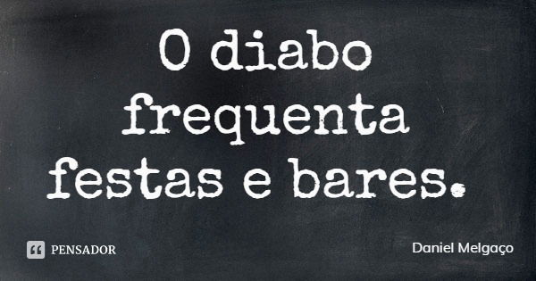 O diabo frequenta festas e bares.... Frase de Daniel Melgaço.