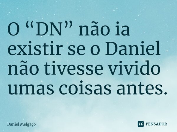 ⁠O “DN” não ia existir se o Daniel não tivesse vivido umas coisas antes.... Frase de Daniel Melgaço.
