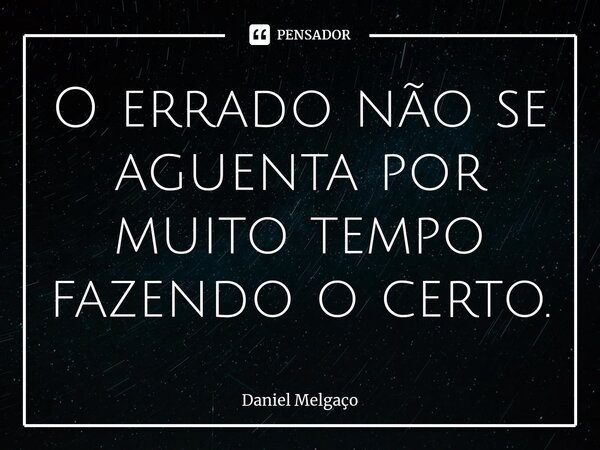⁠O errado não se aguenta por muito tempo fazendo o certo.... Frase de Daniel Melgaço.