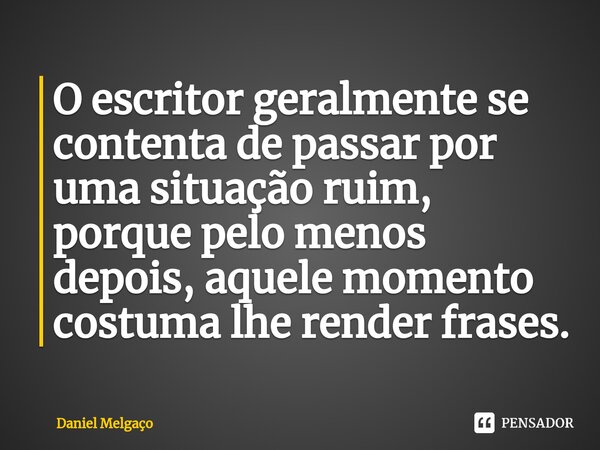 ⁠O escritor geralmente se contenta de passar por uma situação ruim, porque pelo menos depois, aquele momento costuma lhe render frases.... Frase de Daniel Melgaço.