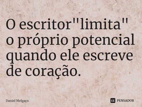 ⁠O escritor "limita" o próprio potencial quando ele escreve de coração.... Frase de Daniel Melgaço.