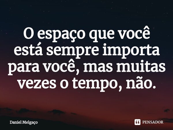 ⁠O espaço que você está sempre importa para você, mas muitas vezes o tempo, não.... Frase de Daniel Melgaço.