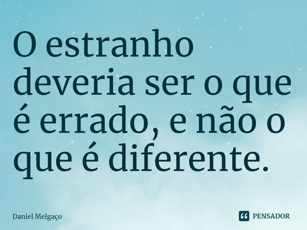 ⁠O estranho deveria ser o que é errado, e não o que é diferente.... Frase de Daniel Melgaço.