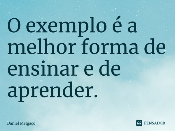 ⁠O exemplo é a melhor forma de ensinar e de aprender.... Frase de Daniel Melgaço.