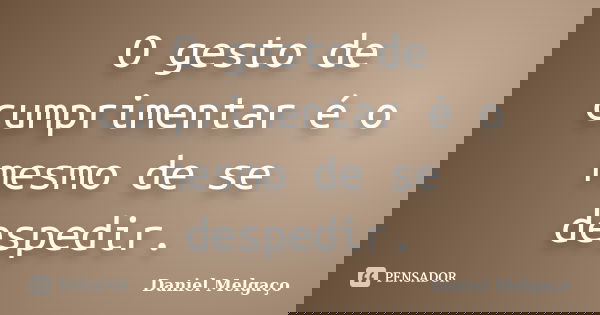 O gesto de cumprimentar é o mesmo de se despedir.... Frase de Daniel Melgaço.