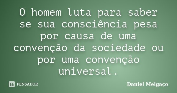 O homem luta para saber se sua consciência pesa por causa de uma convenção da sociedade ou por uma convenção universal.... Frase de Daniel Melgaço.