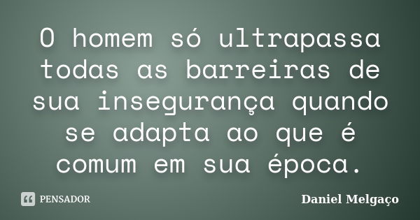 O homem só ultrapassa todas as barreiras de sua insegurança quando se adapta ao que é comum em sua época.... Frase de Daniel Melgaço.