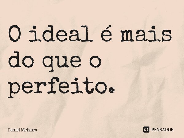 ⁠O ideal é mais do que o perfeito.... Frase de Daniel Melgaço.