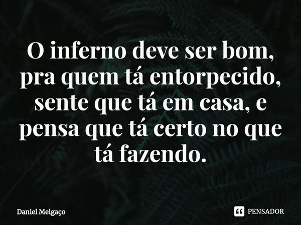 ⁠O inferno deve ser bom, pra quem tá entorpecido, sente que tá em casa, e pensa que tá certo no que tá fazendo.... Frase de Daniel Melgaço.