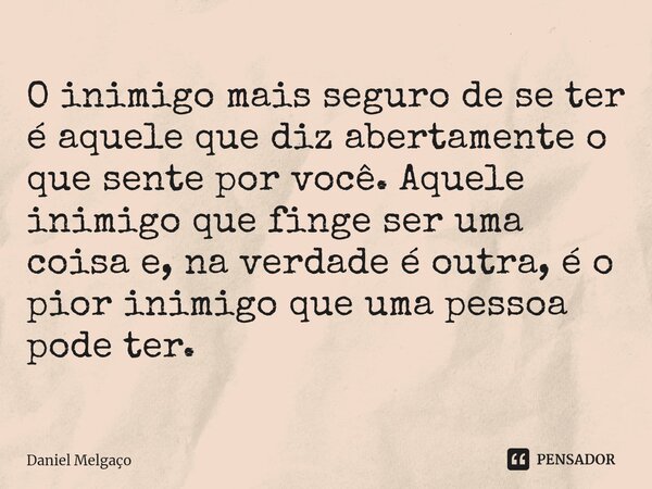⁠O inimigo mais seguro de se ter é aquele que diz abertamente o que sente por você. Aquele inimigo que finge ser uma coisa e, na verdade é outra, é o pior inimi... Frase de Daniel Melgaço.