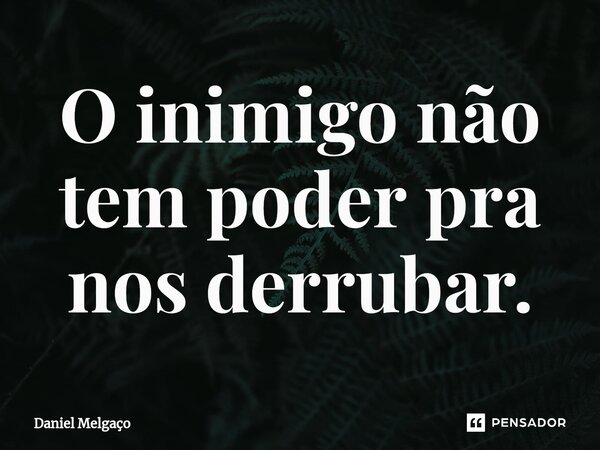 ⁠O inimigo não tem poder pra nos derrubar.... Frase de Daniel Melgaço.