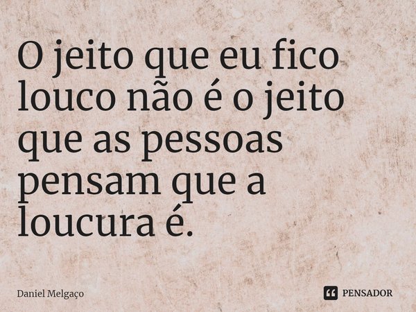 ⁠O jeito que eu fico louco não é o jeito que as pessoas pensam que a loucura é.... Frase de Daniel Melgaço.