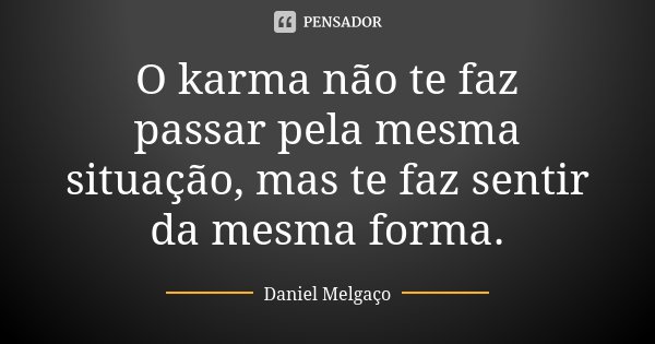 O karma não te faz passar pela mesma situação, mas te faz sentir da mesma forma.... Frase de Daniel Melgaço.