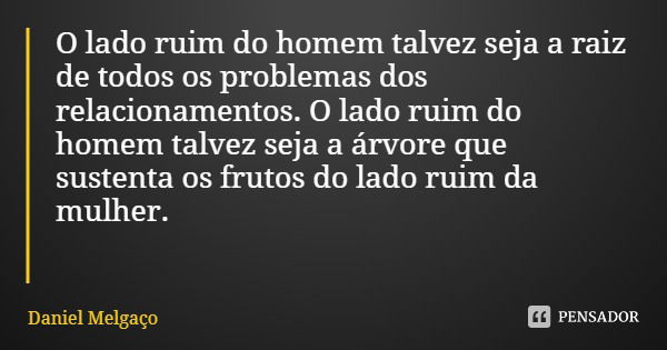 O lado ruim do homem talvez seja a raiz de todos os problemas dos relacionamentos. O lado ruim do homem talvez seja a árvore que sustenta os frutos do lado ruim... Frase de Daniel Melgaço.