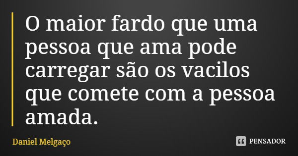 O maior fardo que uma pessoa que ama pode carregar são os vacilos que comete com a pessoa amada.... Frase de Daniel Melgaço.