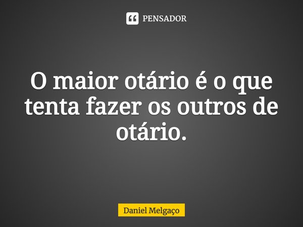 ⁠O maior otário é o que tenta fazer os outros de otário.... Frase de Daniel Melgaço.