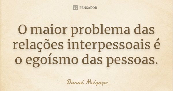 O maior problema das relações interpessoais é o egoísmo das pessoas.... Frase de Daniel Melgaço.