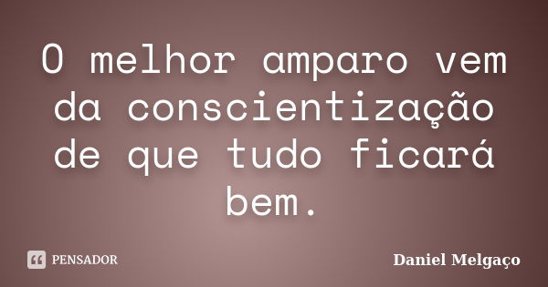 O melhor amparo vem da conscientização de que tudo ficará bem.... Frase de Daniel Melgaço.