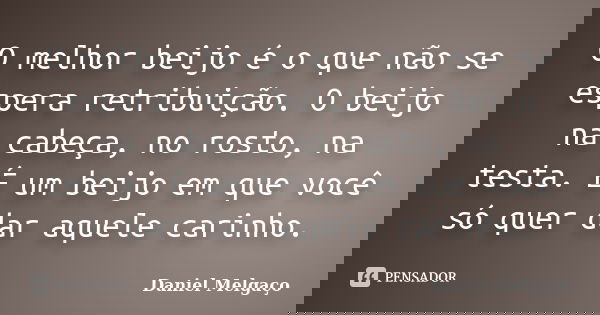 O melhor beijo é o que não se espera retribuição. O beijo na cabeça, no rosto, na testa. É um beijo em que você só quer dar aquele carinho.... Frase de Daniel Melgaço.