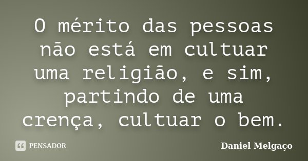 O mérito das pessoas não está em cultuar uma religião, e sim, partindo de uma crença, cultuar o bem.... Frase de Daniel Melgaço.