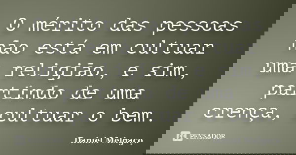 O mérito das pessoas não está em cultuar uma religião, e sim, partindo de uma crença, cultuar o bem.... Frase de Daniel Melgaço.