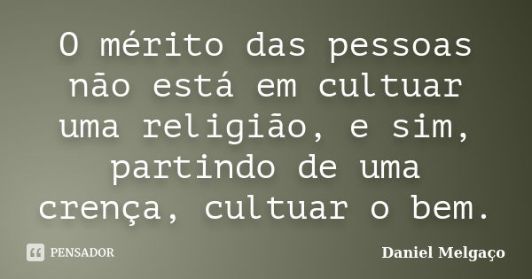 O mérito das pessoas não está em cultuar uma religião, e sim, partindo de uma crença, cultuar o bem.... Frase de Daniel Melgaço.