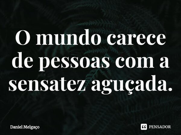 ⁠O mundo carece de pessoas com a sensatez aguçada.... Frase de Daniel Melgaço.