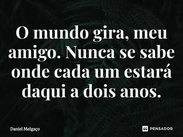 ⁠O mundo gira, meu amigo. Nunca se sabe onde cada um estará daqui a dois anos.... Frase de Daniel Melgaço.