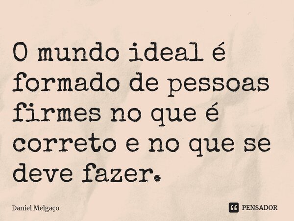 ⁠O mundo ideal é formado de pessoas firmes no que é correto e no que se deve fazer.... Frase de Daniel Melgaço.
