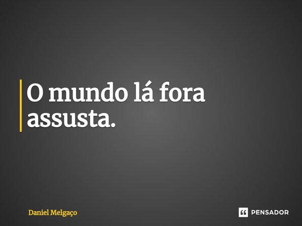 ⁠O mundo lá fora assusta.... Frase de Daniel Melgaço.