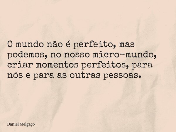 O mundo não é perfeito, mas podemos, no nosso micro-mundo, criar momentos perfeitos, para nós e para as outras pessoas.... Frase de Daniel Melgaço.