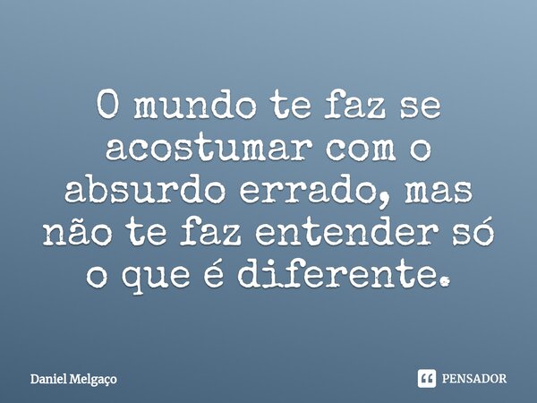 ⁠O mundo te faz se acostumar com o absurdo errado, mas não te faz entender só o que é diferente.... Frase de Daniel Melgaço.