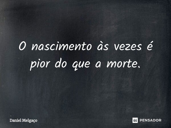 ⁠O nascimento às vezes é pior do que a morte.... Frase de Daniel Melgaço.