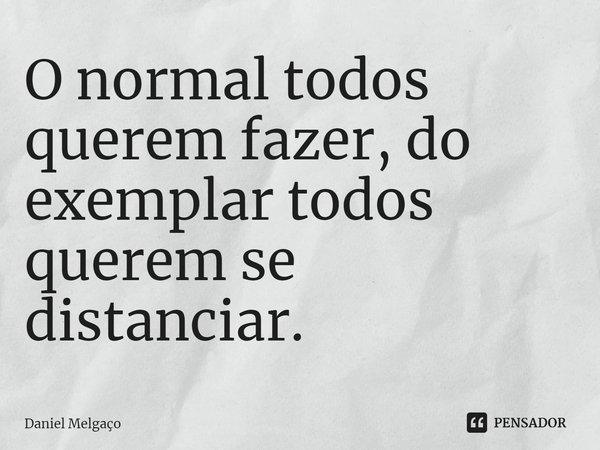 ⁠O normal todos querem fazer, do exemplar todos querem se distanciar.... Frase de Daniel Melgaço.