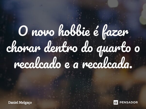 ⁠O novo hobbie é fazer chorar dentro do quarto o recalcado e a recalcada.... Frase de Daniel Melgaço.