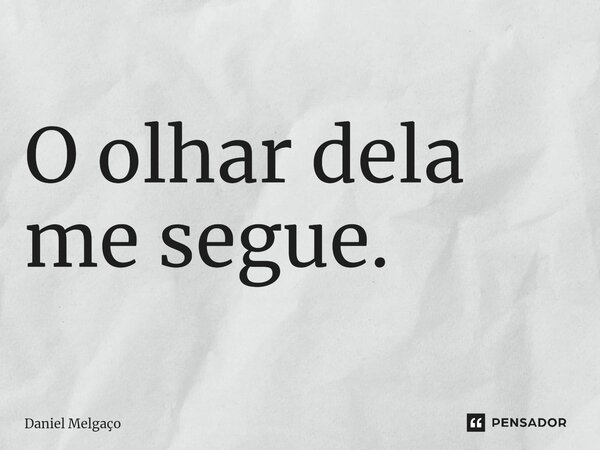 O olhar dela me segue.... Frase de Daniel Melgaço.