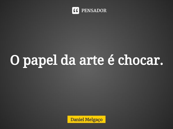 ⁠O papel da arte é chocar.... Frase de Daniel Melgaço.