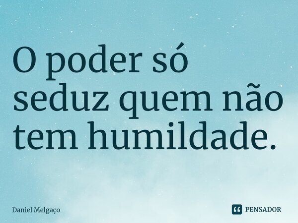 ⁠O poder só seduz quem não tem humildade.... Frase de Daniel Melgaço.