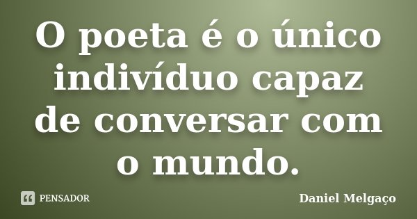 O poeta é o único indivíduo capaz de conversar com o mundo.... Frase de Daniel Melgaço.