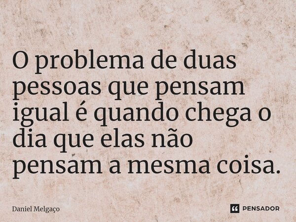 ⁠O problema de duas pessoas que pensam igual é quando chega o dia que elas não pensam a mesma coisa.... Frase de Daniel Melgaço.