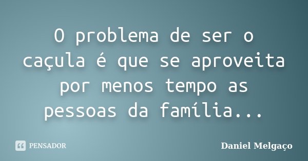 O problema de ser o caçula é que se aproveita por menos tempo as pessoas da família...... Frase de Daniel Melgaço.