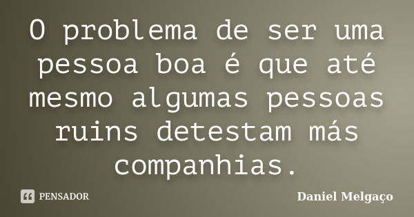 O problema de ser uma pessoa boa é que até mesmo algumas pessoas ruins detestam más companhias.... Frase de Daniel Melgaço.