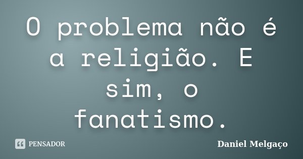 O problema não é a religião. E sim, o fanatismo.... Frase de Daniel Melgaço.