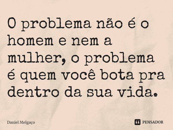 ⁠O problema não é o homem e nem a mulher, o problema é quem você bota pra dentro da sua vida.... Frase de Daniel Melgaço.